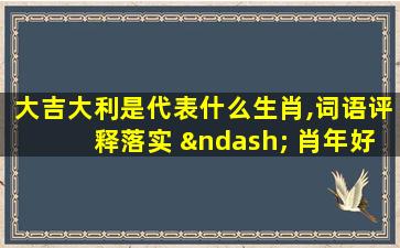 大吉大利是代表什么生肖,词语评释落实 – 肖年好运网